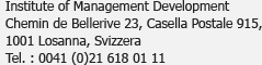 Institute of Management Development<br />Chemin de Bellerive 23, Case postale 915,<br />1001 Lausanne, Suisse<br />Tél. : 0041 (0)21 618 01 11